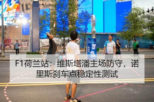 F1荷兰站：维斯塔潘主场防守，诺里斯刹车点稳定性测试